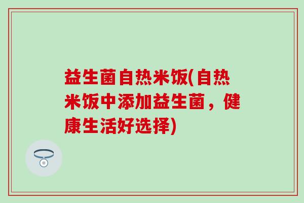 益生菌自热米饭(自热米饭中添加益生菌，健康生活好选择)