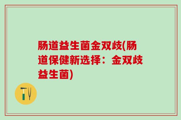 肠道益生菌金双歧(肠道保健新选择:金双歧益生菌) 肠道益生菌金双歧(肠道保健新选择:金双歧益生菌)
