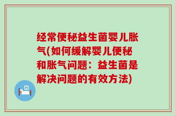 经常便秘益生菌婴儿胀气(如何缓解婴儿便秘和胀气问题：益生菌是解决问题的有效方法)