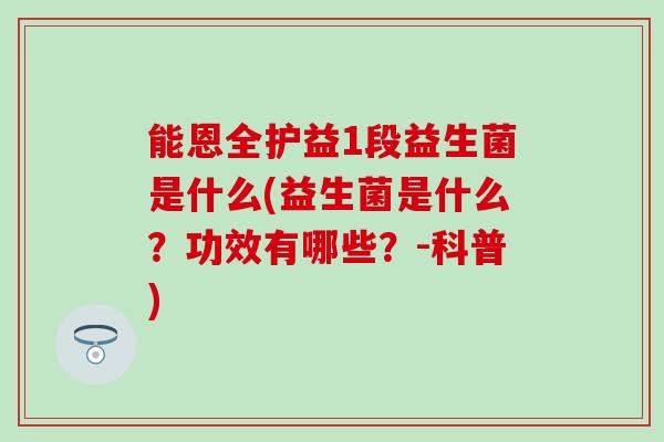 能恩全护益1段益生菌是什么(益生菌是什么？功效有哪些？-科普)