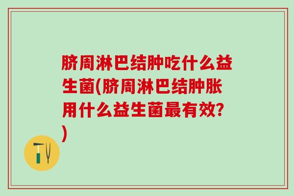 脐周淋巴结肿吃什么益生菌(脐周淋巴结肿胀用什么益生菌最有效？)