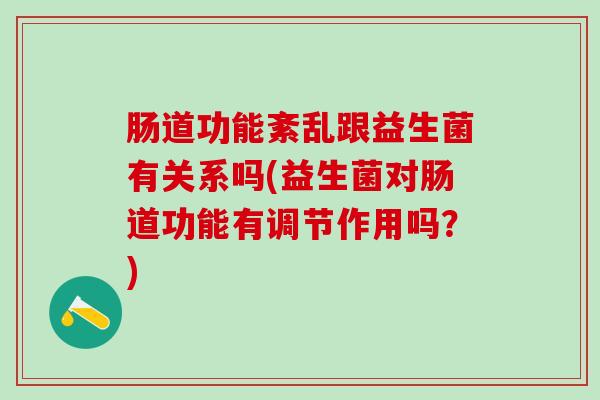 肠道功能紊乱跟益生菌有关系吗(益生菌对肠道功能有调节作用吗？)