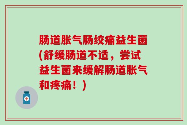 肠道胀气肠绞痛益生菌(舒缓肠道不适，尝试益生菌来缓解肠道胀气和疼痛！)