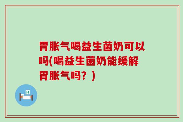 胃喝益生菌奶可以吗(喝益生菌奶能缓解胃吗?) 胃喝益生菌奶可以吗(喝益生菌奶能缓解胃吗?)