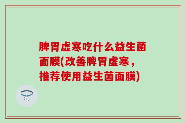 脾胃虚寒吃什么益生菌面膜(改善脾胃虚寒，推荐使用益生菌面膜)