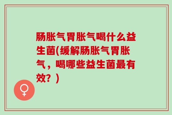肠胀气胃胀气喝什么益生菌(缓解肠胀气胃胀气，喝哪些益生菌最有效？)