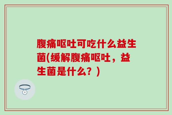 腹痛呕吐可吃什么益生菌(缓解腹痛呕吐，益生菌是什么？)