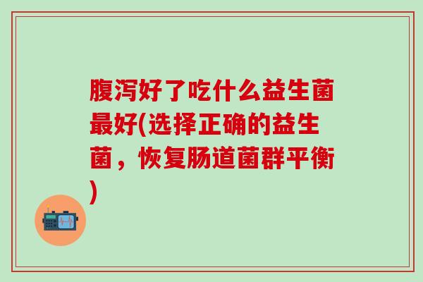 好了吃什么益生菌好(选择正确的益生菌,恢复肠道菌群平衡) 好了吃什么益生菌好(选择正确的益生菌,恢复肠道菌群平衡)