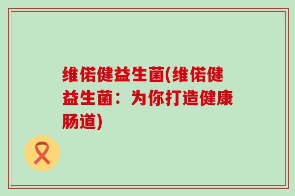维偌健益生菌(维偌健益生菌：为你打造健康肠道)