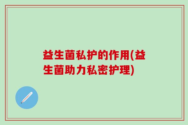 益生菌私护的作用(益生菌助力私密护理)