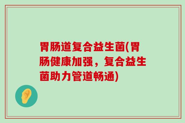 胃肠道复合益生菌(胃肠健康加强，复合益生菌助力管道畅通)