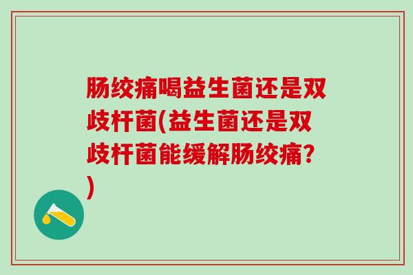 肠绞痛喝益生菌还是双歧杆菌(益生菌还是双歧杆菌能缓解肠绞痛？)