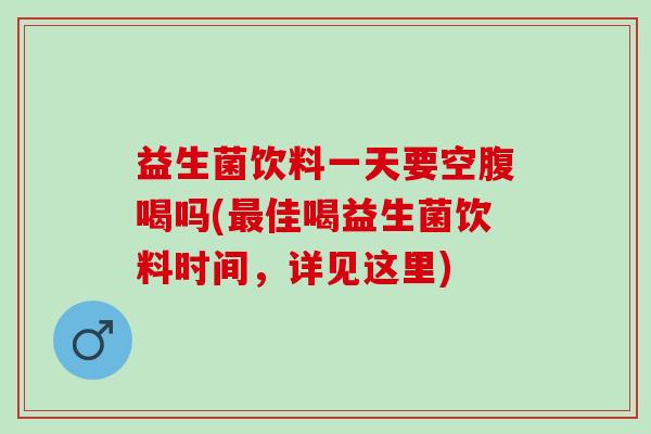 益生菌饮料一天要空腹喝吗(最佳喝益生菌饮料时间，详见这里)