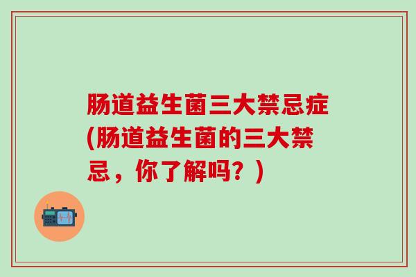 肠道益生菌三大禁忌症(肠道益生菌的三大禁忌,你了解吗?) 肠道益生菌三大禁忌症(肠道益生菌的三大禁忌,你了解吗?)