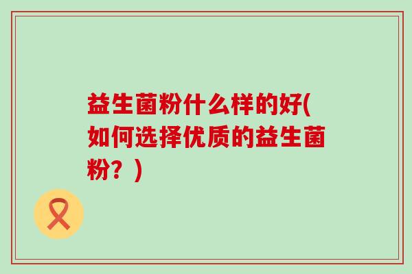 益生菌粉什么样的好(如何选择优质的益生菌粉？)