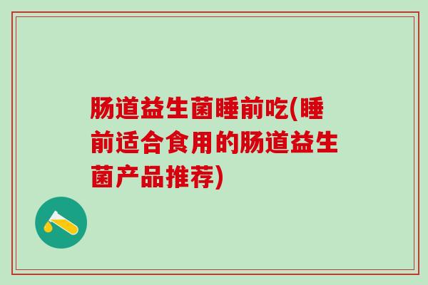 肠道益生菌睡前吃(睡前适合食用的肠道益生菌产品推荐)