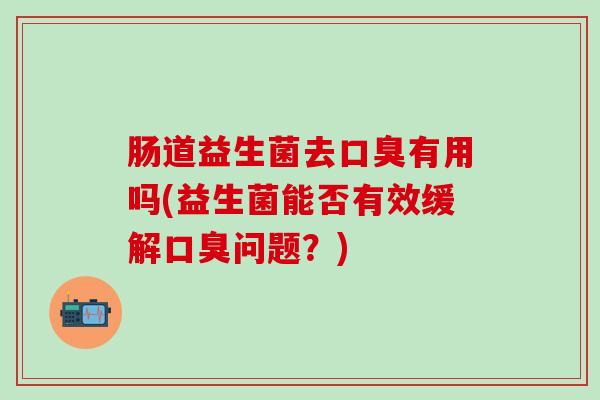 肠道益生菌去口臭有用吗(益生菌能否有效缓解口臭问题？)