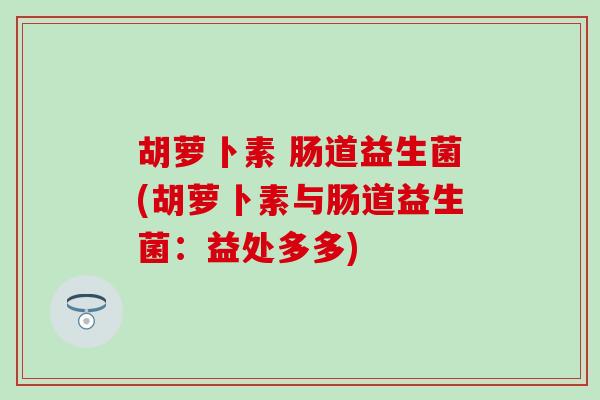 胡萝卜素 肠道益生菌(胡萝卜素与肠道益生菌：益处多多)