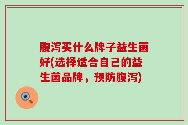 腹泻买什么牌子益生菌好(选择适合自己的益生菌品牌，预防腹泻)