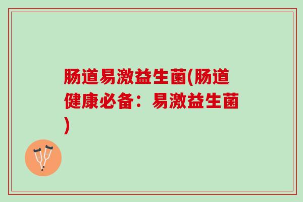 肠道易激益生菌(肠道健康必备：易激益生菌)