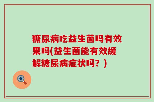 糖尿病吃益生菌吗有效果吗(益生菌能有效缓解糖尿病症状吗？)