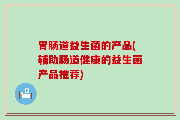道益生菌的产品(辅助肠道健康的益生菌产品推荐)