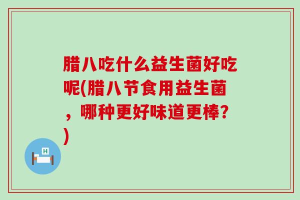 腊八吃什么益生菌好吃呢(腊八节食用益生菌,哪种更好味道更棒?) 腊八吃什么益生菌好吃呢(腊八节食用益生菌,哪种更好味道更棒?)