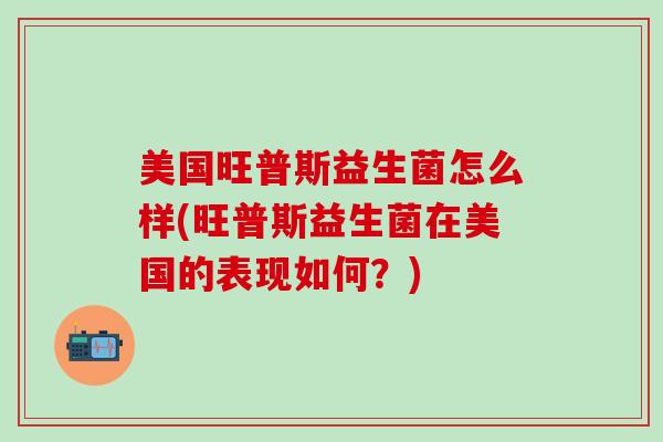 美国旺普斯益生菌怎么样(旺普斯益生菌在美国的表现如何?) 美国旺普斯益生菌怎么样(旺普斯益生菌在美国的表现如何?)