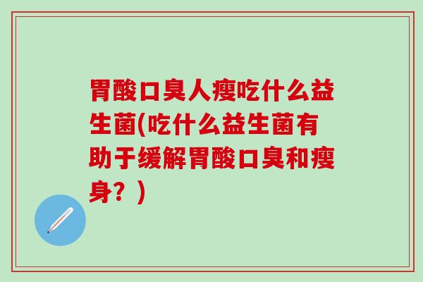 胃酸口臭人瘦吃什么益生菌(吃什么益生菌有助于缓解胃酸口臭和瘦身？)