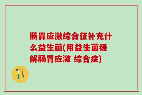 肠胃应激综合征补充什么益生菌(用益生菌缓解肠胃应激 综合症)