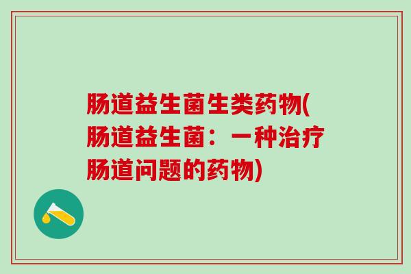 肠道益生菌生类药物(肠道益生菌：一种治疗肠道问题的药物)