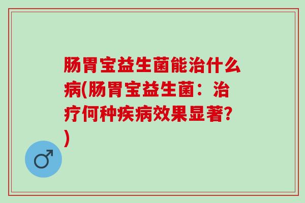 肠胃宝益生菌能治什么病(肠胃宝益生菌：治疗何种疾病效果显著？)
