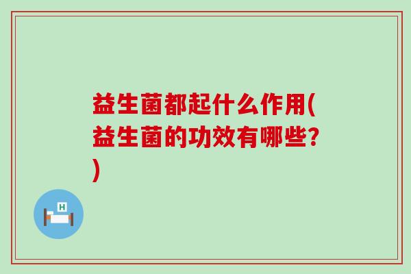 益生菌都起什么作用(益生菌的功效有哪些？)