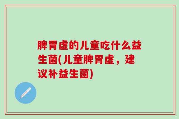 脾胃虚的儿童吃什么益生菌(儿童脾胃虚,建议补益生菌) 脾胃虚的儿童吃什么益生菌(儿童脾胃虚,建议补益生菌)
