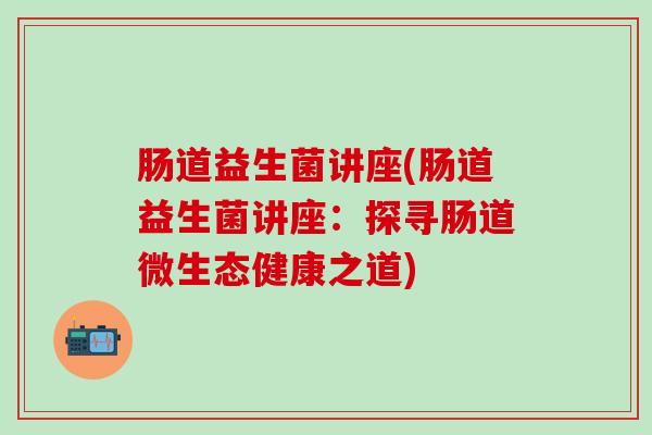 肠道益生菌讲座(肠道益生菌讲座：探寻肠道微生态健康之道)