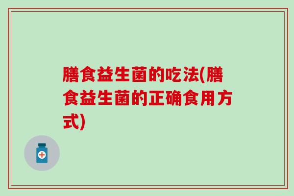 膳食益生菌的吃法(膳食益生菌的正确食用方式)