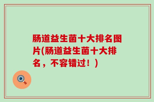 肠道益生菌十大排名图片(肠道益生菌十大排名，不容错过！)