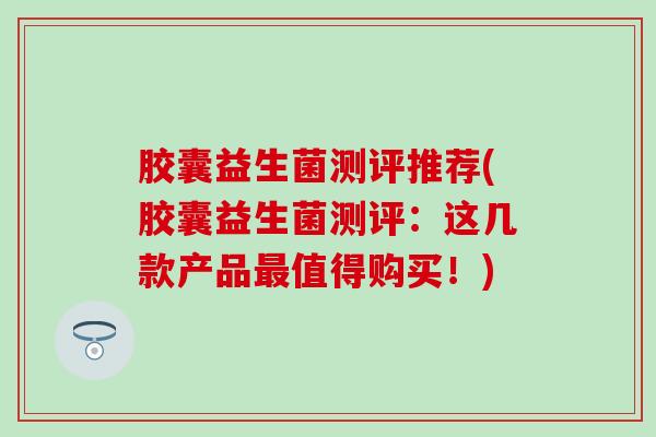 胶囊益生菌测评推荐(胶囊益生菌测评：这几款产品最值得购买！)