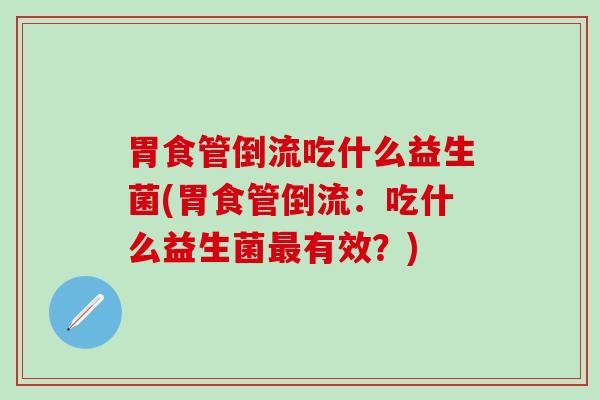 胃食管倒流吃什么益生菌(胃食管倒流：吃什么益生菌最有效？)
