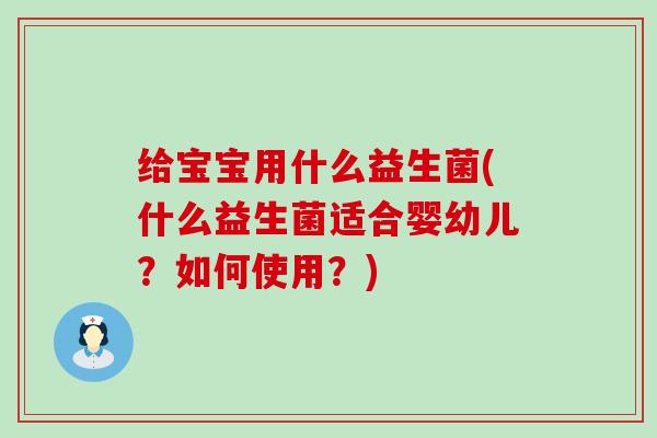 给宝宝用什么益生菌(什么益生菌适合婴幼儿？如何使用？)
