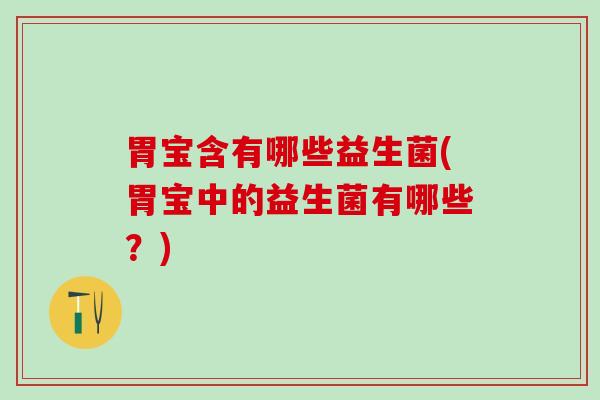 胃宝含有哪些益生菌(胃宝中的益生菌有哪些?) 胃宝含有哪些益生菌(胃宝中的益生菌有哪些?)