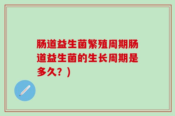 肠道益生菌繁殖周期肠道益生菌的生长周期是多久？)