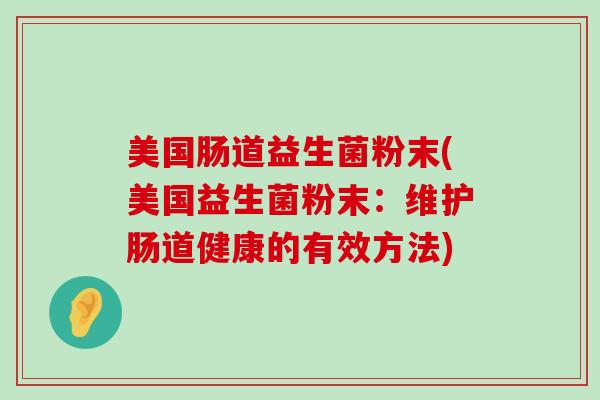 美国肠道益生菌粉末(美国益生菌粉末：维护肠道健康的有效方法)