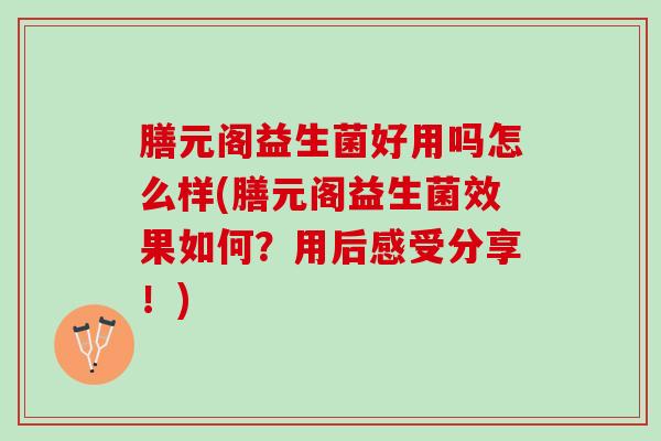 膳元阁益生菌好用吗怎么样(膳元阁益生菌效果如何？用后感受分享！)