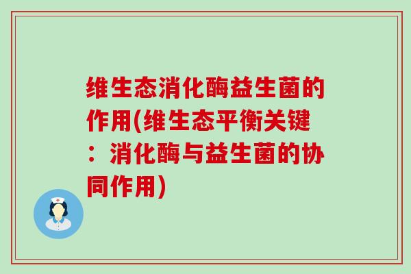 维生态消化酶益生菌的作用(维生态平衡关键：消化酶与益生菌的协同作用)
