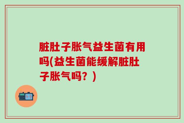 脏肚子胀气益生菌有用吗(益生菌能缓解脏肚子胀气吗？)