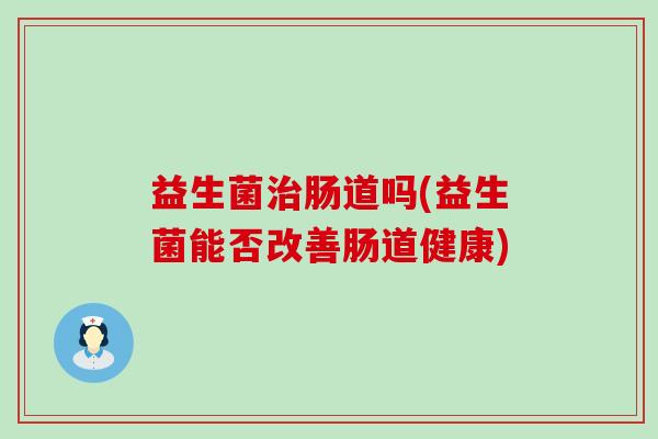 益生菌治肠道吗(益生菌能否改善肠道健康)