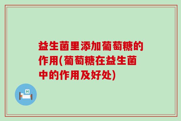 益生菌里添加葡萄糖的作用(葡萄糖在益生菌中的作用及好处)