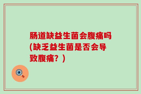 肠道缺益生菌会腹痛吗(缺乏益生菌是否会导致腹痛？)