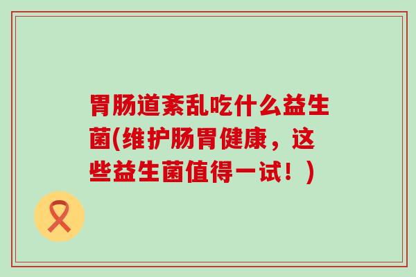 道紊乱吃什么益生菌(维护肠胃健康,这些益生菌值得一试!) 道紊乱吃什么益生菌(维护肠胃健康,这些益生菌值得一试!)